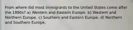 From where did most immigrants to the United States come after the 1880s? a) Western and Eastern Europe. b) Western and Northern Europe. c) Southern and Eastern Europe. d) Northern and Southern Europe.