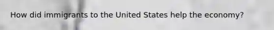 How did immigrants to the United States help the economy?