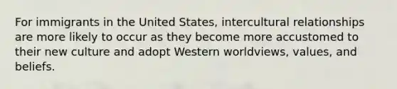 For immigrants in the United States, intercultural relationships are more likely to occur as they become more accustomed to their new culture and adopt Western worldviews, values, and beliefs.