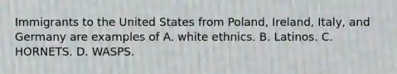 Immigrants to the United States from Poland, Ireland, Italy, and Germany are examples of A. white ethnics. B. Latinos. C. HORNETS. D. WASPS.