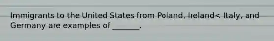 Immigrants to the United States from Poland, Ireland< Italy, and Germany are examples of _______.