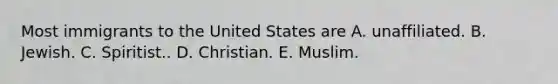 Most immigrants to the United States are A. unaffiliated. B. Jewish. C. Spiritist.. D. Christian. E. Muslim.