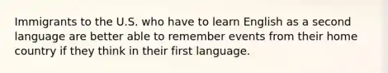 Immigrants to the U.S. who have to learn English as a second language are better able to remember events from their home country if they think in their first language.