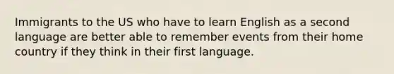 Immigrants to the US who have to learn English as a second language are better able to remember events from their home country if they think in their first language.