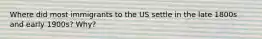 Where did most immigrants to the US settle in the late 1800s and early 1900s? Why?