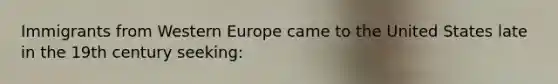 Immigrants from Western Europe came to the United States late in the 19th century seeking: