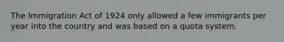 The Immigration Act of 1924 only allowed a few immigrants per year into the country and was based on a quota system.