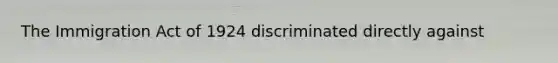 The Immigration Act of 1924 discriminated directly against