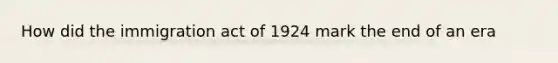 How did the immigration act of 1924 mark the end of an era