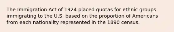 The Immigration Act of 1924 placed quotas for ethnic groups immigrating to the U.S. based on the proportion of Americans from each nationality represented in the 1890 census.