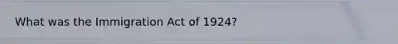 What was the Immigration Act of 1924?