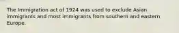 The Immigration act of 1924 was used to exclude Asian immigrants and most immigrants from southern and eastern Europe.