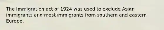 The Immigration act of 1924 was used to exclude Asian immigrants and most immigrants from southern and eastern Europe.