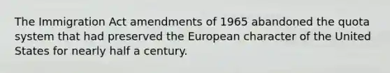 The Immigration Act amendments of 1965 abandoned the quota system that had preserved the European character of the United States for nearly half a century.