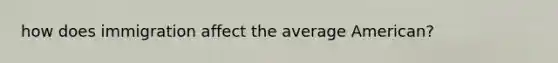 how does immigration affect the average American?