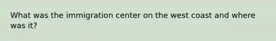 What was the immigration center on the west coast and where was it?