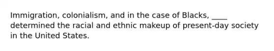 Immigration, colonialism, and in the case of Blacks, ____ determined the racial and ethnic makeup of present-day society in the United States.