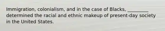 Immigration, colonialism, and in the case of Blacks, _________ determined the racial and ethnic makeup of present-day society in the United States.