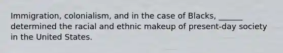 Immigration, colonialism, and in the case of Blacks, ______ determined the racial and ethnic makeup of present-day society in the United States.