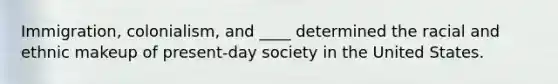 Immigration, colonialism, and ____ determined the racial and ethnic makeup of present-day society in the United States.