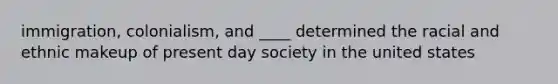 immigration, colonialism, and ____ determined the racial and ethnic makeup of present day society in the united states