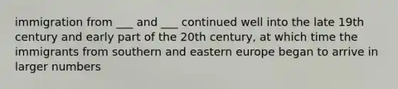 immigration from ___ and ___ continued well into the late 19th century and early part of the 20th century, at which time the immigrants from southern and <a href='https://www.questionai.com/knowledge/k6dJlLs4qr-eastern-europe' class='anchor-knowledge'>eastern europe</a> began to arrive in larger numbers