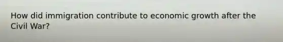 How did immigration contribute to economic growth after the Civil War?
