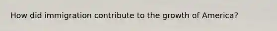 How did immigration contribute to the growth of America?