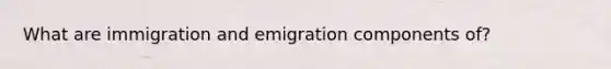 What are immigration and emigration components of?