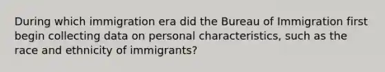 During which immigration era did the Bureau of Immigration first begin collecting data on personal characteristics, such as the race and ethnicity of immigrants?