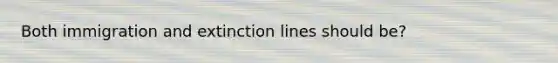 Both immigration and extinction lines should be?