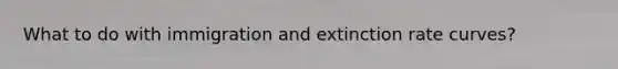 What to do with immigration and extinction rate curves?