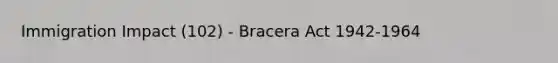 Immigration Impact (102) - Bracera Act 1942-1964