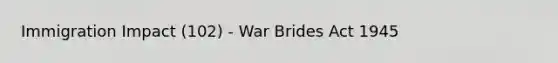 Immigration Impact (102) - War Brides Act 1945