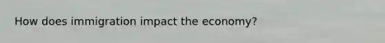 How does immigration impact the economy?