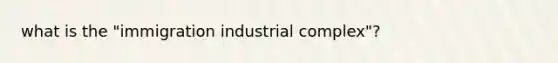 what is the "immigration industrial complex"?