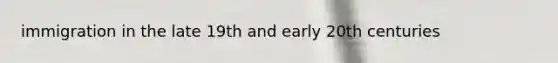 immigration in the late 19th and early 20th centuries