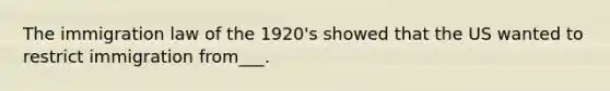 The immigration law of the 1920's showed that the US wanted to restrict immigration from___.