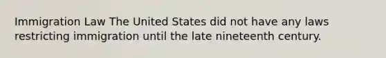 Immigration Law The United States did not have any laws restricting immigration until the late nineteenth century.