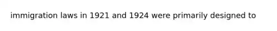 immigration laws in 1921 and 1924 were primarily designed to