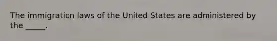 The immigration laws of the United States are administered by the _____.