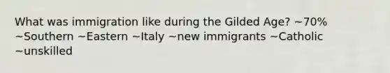 What was immigration like during the Gilded Age? ~70% ~Southern ~Eastern ~Italy ~new immigrants ~Catholic ~unskilled