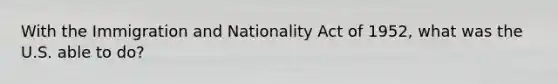 With the Immigration and Nationality Act of 1952, what was the U.S. able to do?