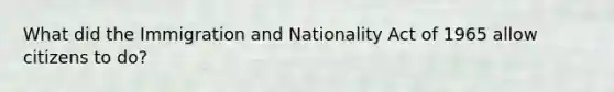 What did the Immigration and Nationality Act of 1965 allow citizens to do?