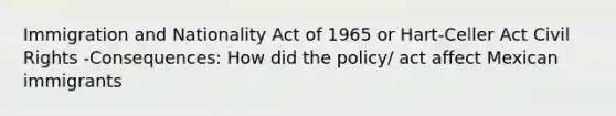 Immigration and Nationality Act of 1965 or Hart-Celler Act Civil Rights -Consequences: How did the policy/ act affect Mexican immigrants