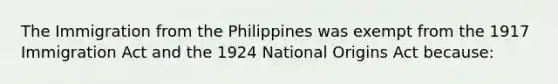 The Immigration from the Philippines was exempt from the 1917 Immigration Act and the 1924 National Origins Act because: