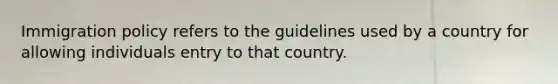 Immigration policy refers to the guidelines used by a country for allowing individuals entry to that country.