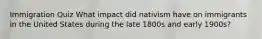 Immigration Quiz What impact did nativism have on immigrants in the United States during the late 1800s and early 1900s?