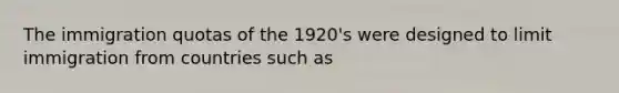 The immigration quotas of the 1920's were designed to limit immigration from countries such as