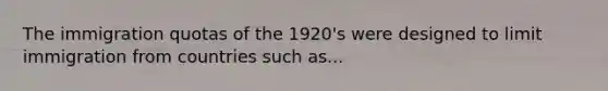 The immigration quotas of the 1920's were designed to limit immigration from countries such as...